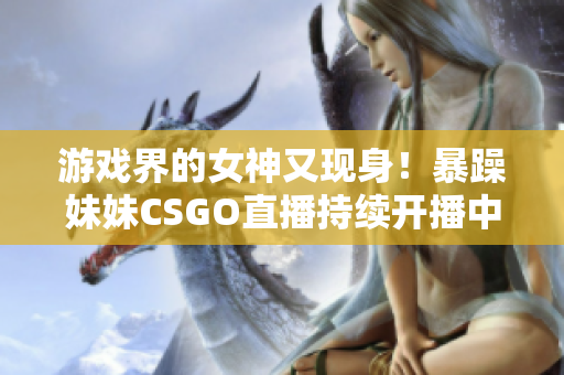 游戏界的女神又现身！暴躁妹妹CSGO直播持续开播中