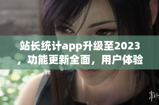 站长统计app升级至2023，功能更新全面，用户体验大幅提升(1)