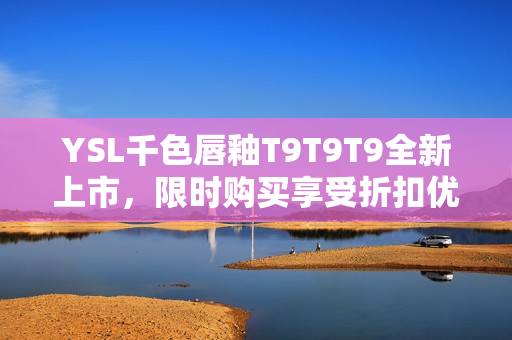 YSL千色唇釉T9T9T9全新上市，限时购买享受折扣优惠！