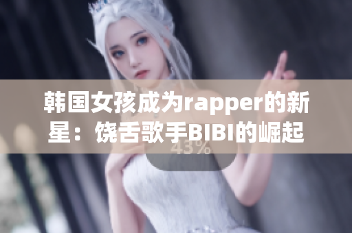 韩国女孩成为rapper的新星：饶舌歌手BIBI的崛起