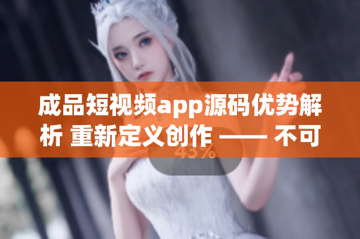 成品短视频app源码优势解析 重新定义创作 —— 不可错过的原创视频创作利器