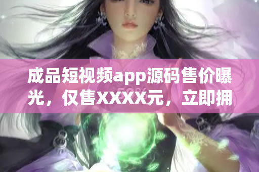 成品短视频app源码售价曝光，仅售XXXX元，立即拥有！(1)