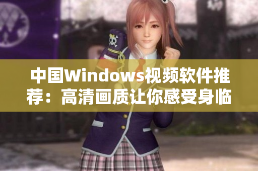 中国Windows视频软件推荐：高清画质让你感受身临其境