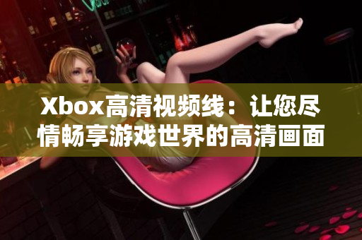 Xbox高清视频线：让您尽情畅享游戏世界的高清画面