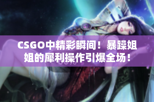 CSGO中精彩瞬间！暴躁姐姐的犀利操作引爆全场！