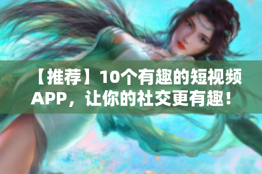 【推荐】10个有趣的短视频APP，让你的社交更有趣！