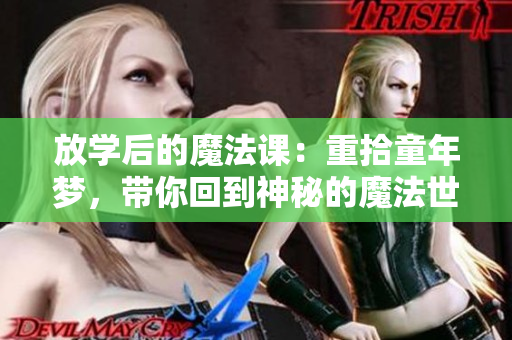 放学后的魔法课：重拾童年梦，带你回到神秘的魔法世界！