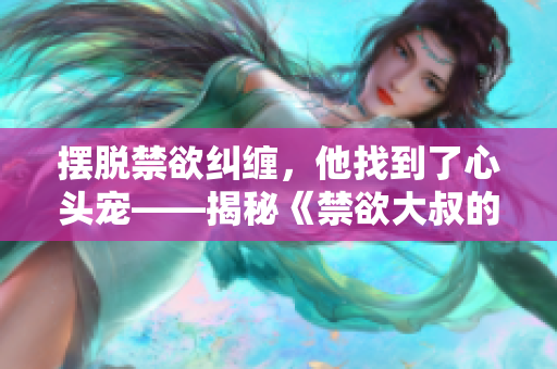 摆脱禁欲纠缠，他找到了心头宠——揭秘《禁欲大叔的心尖宠》txt