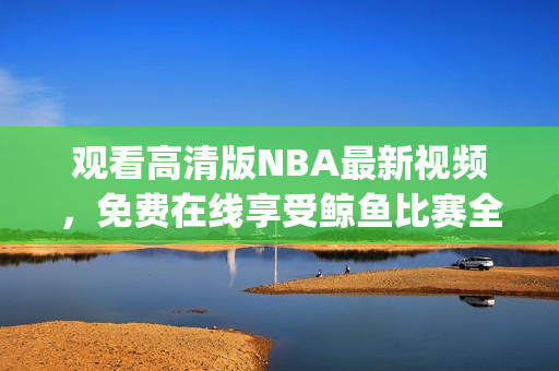 观看高清版NBA最新视频，免费在线享受鲸鱼比赛全程(1)