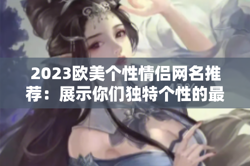 2023欧美个性情侣网名推荐：展示你们独特个性的最佳选择！