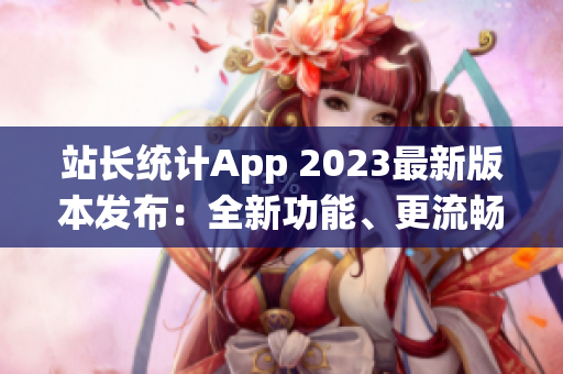 站长统计App 2023最新版本发布：全新功能、更流畅体验(1)