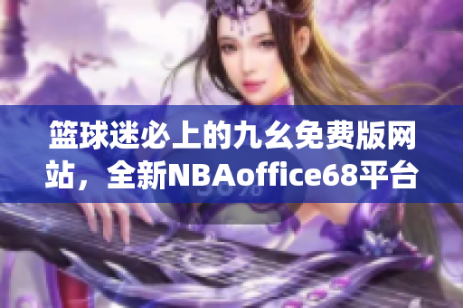 篮球迷必上的九幺免费版网站，全新NBAoffice68平台震撼上线!(1)