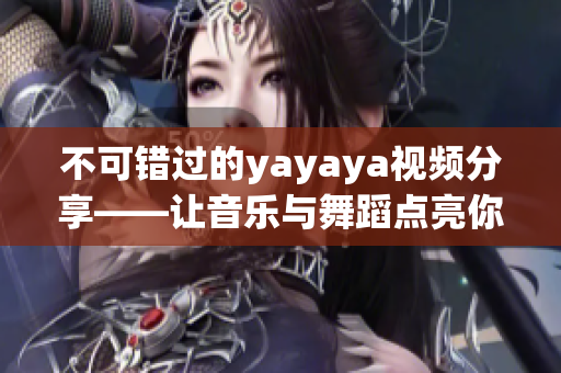 不可错过的yayaya视频分享——让音乐与舞蹈点亮你的生活