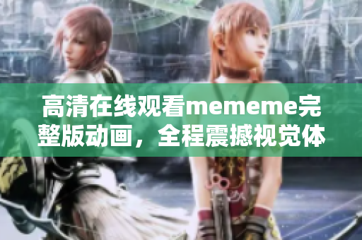 高清在线观看mememe完整版动画，全程震撼视觉体验