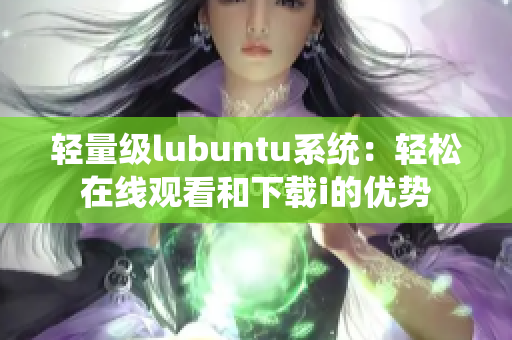 轻量级lubuntu系统：轻松在线观看和下载i的优势