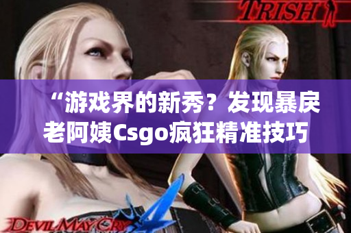 “游戏界的新秀？发现暴戾老阿姨Csgo疯狂精准技巧”