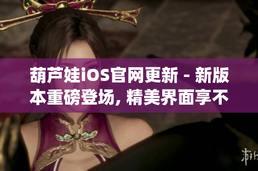 葫芦娃iOS官网更新 - 新版本重磅登场, 精美界面享不停(1)