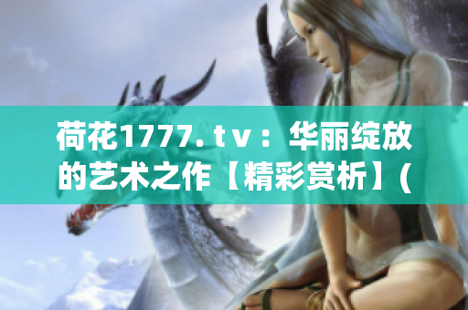 荷花1777. tⅴ：华丽绽放的艺术之作【精彩赏析】(1)