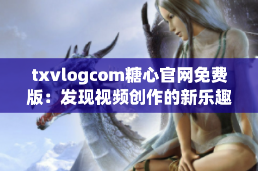 txvlogcom糖心官网免费版：发现视频创作的新乐趣