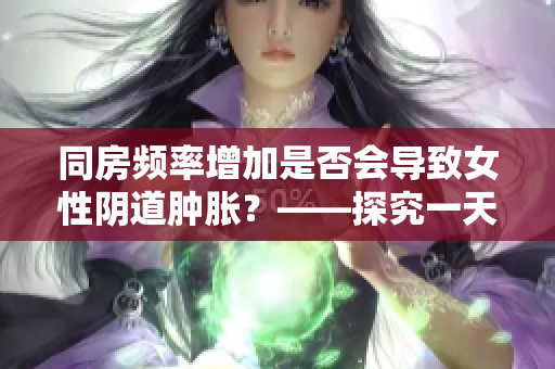 同房频率增加是否会导致女性阴道肿胀？——探究一天多次同房的影响