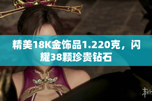 精美18K金饰品1.220克，闪耀38颗珍贵钻石