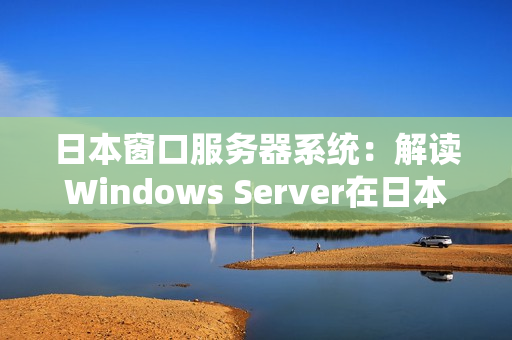 日本窗口服务器系统：解读Windows Server在日本的应用与发展