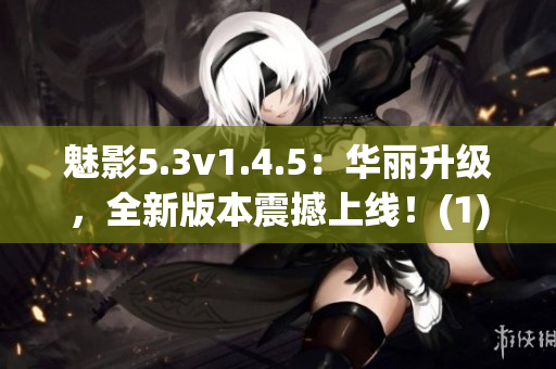 魅影5.3v1.4.5：华丽升级，全新版本震撼上线！(1)