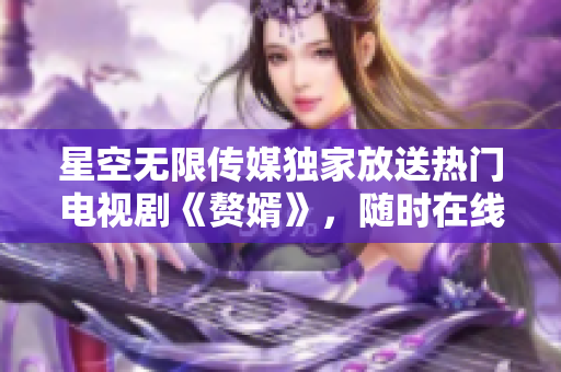 星空无限传媒独家放送热门电视剧《赘婿》，随时在线观看