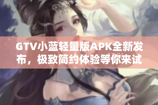 GTV小蓝轻量版APK全新发布，极致简约体验等你来试~