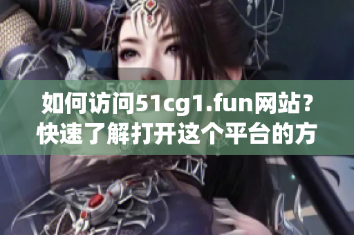 如何访问51cg1.fun网站？快速了解打开这个平台的方法