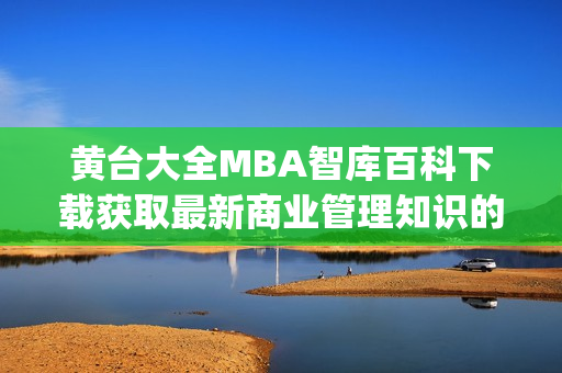 黄台大全MBA智库百科下载获取最新商业管理知识的最佳途径(1)