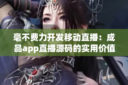 毫不费力开发移动直播：成品app直播源码的实用价值