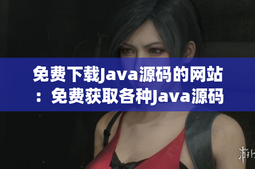 免费下载Java源码的网站：免费获取各种Java源码