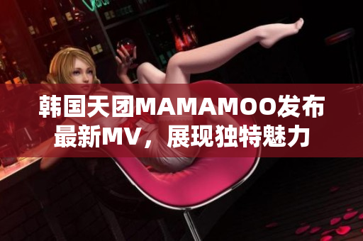 韩国天团MAMAMOO发布最新MV，展现独特魅力