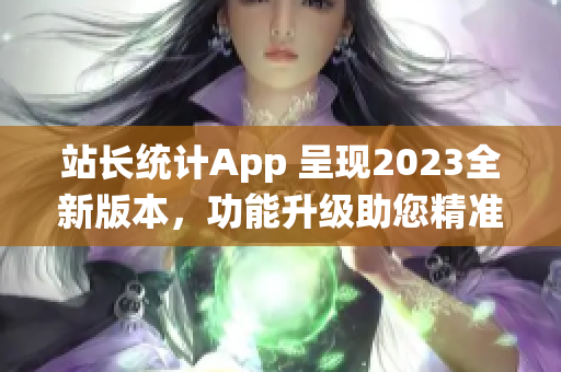 站长统计App 呈现2023全新版本，功能升级助您精准分析数据(1)