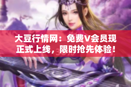 大豆行情网：免费V会员现正式上线，限时抢先体验！