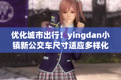 优化城市出行！yingdan小镇新公交车尺寸适应多样化需求