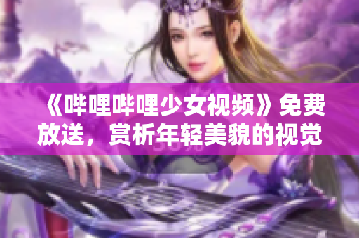 《哔哩哔哩少女视频》免费放送，赏析年轻美貌的视觉盛宴