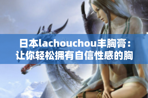 日本lachouchou丰胸膏：让你轻松拥有自信性感的胸部