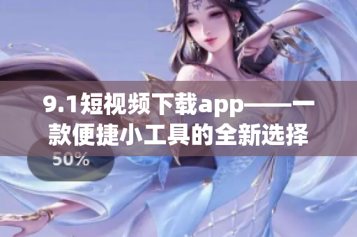 9.1短视频下载app——一款便捷小工具的全新选择