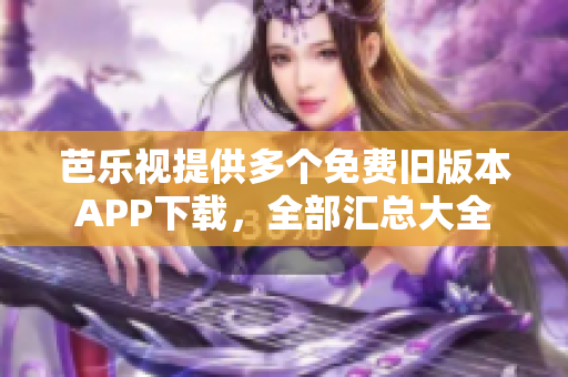 芭乐视提供多个免费旧版本APP下载，全部汇总大全