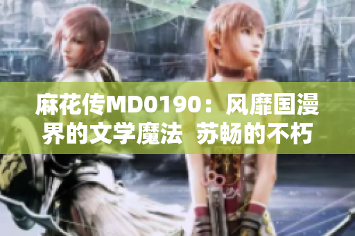 麻花传MD0190：风靡国漫界的文学魔法  苏畅的不朽之作