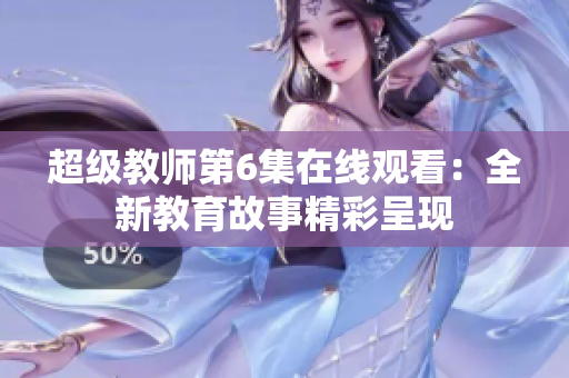 超级教师第6集在线观看：全新教育故事精彩呈现