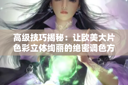 高级技巧揭秘：让欧美大片色彩立体绚丽的绝密调色方法