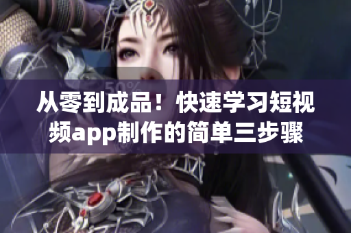 从零到成品！快速学习短视频app制作的简单三步骤