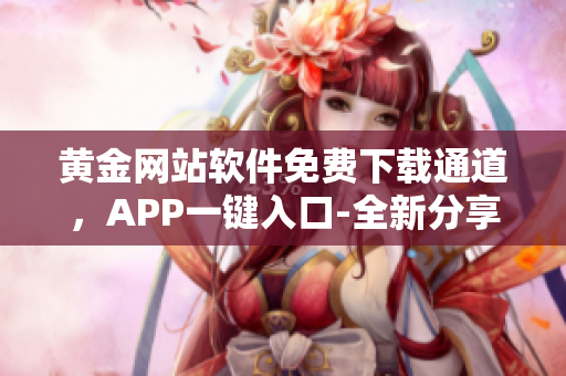 黄金网站软件免费下载通道，APP一键入口-全新分享