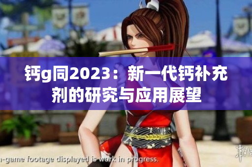 钙g同2023：新一代钙补充剂的研究与应用展望