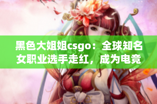 黑色大姐姐csgo：全球知名女职业选手走红，成为电竞界新宠