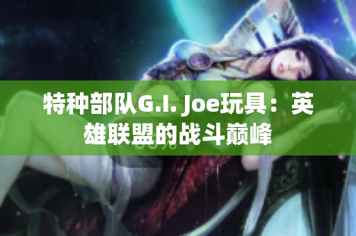 特种部队G.I. Joe玩具：英雄联盟的战斗巅峰