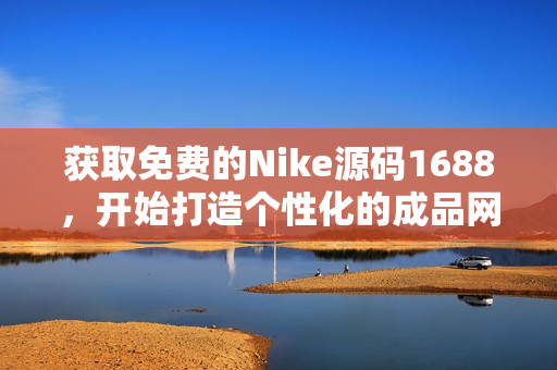 获取免费的Nike源码1688，开始打造个性化的成品网站！